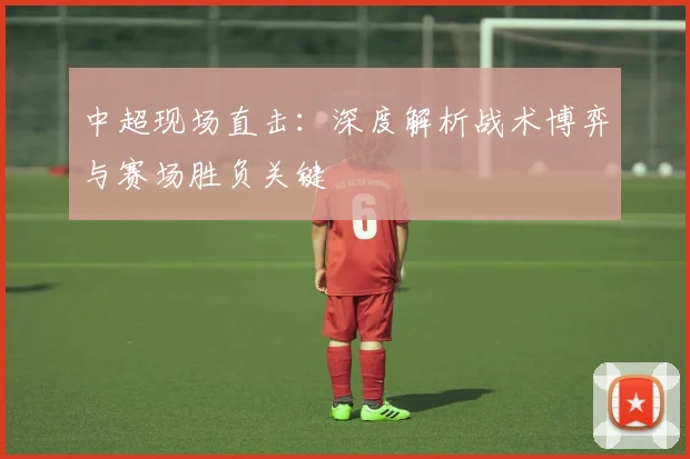 中超现场直击：深度解析战术博弈与赛场胜负关键