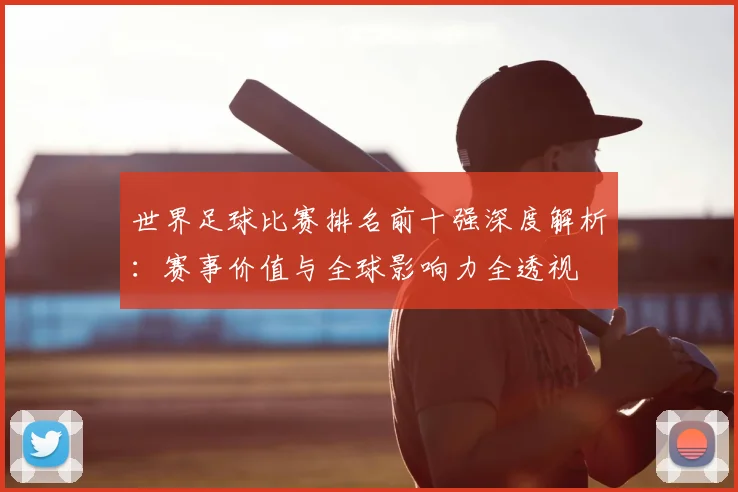 世界足球比赛排名前十强深度解析:赛事价值与全球影响力全透视