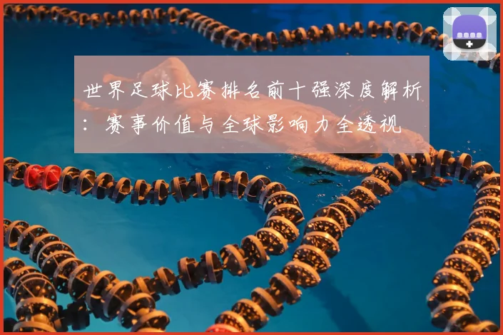 世界足球比赛排名前十强深度解析:赛事价值与全球影响力全透视