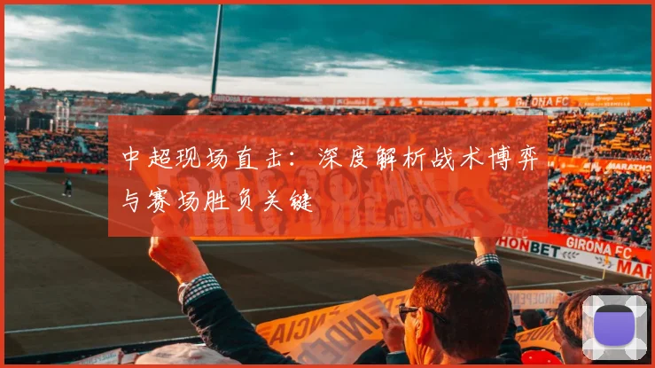 中超现场直击:深度解析战术博弈与赛场胜负关键