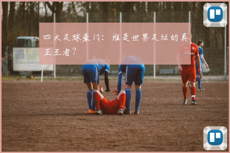 四大足球豪门:谁是世界足坛的真正王者?